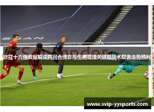 欧冠十六强数据解读两回合博弈与伤病管理关键期战术取舍走势预判