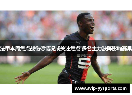 法甲本周焦点战伤停情况成关注焦点 多名主力缺阵影响赛果