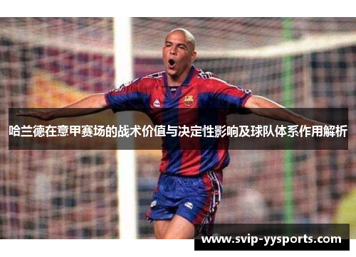 哈兰德在意甲赛场的战术价值与决定性影响及球队体系作用解析