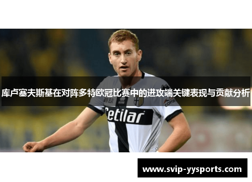库卢塞夫斯基在对阵多特欧冠比赛中的进攻端关键表现与贡献分析