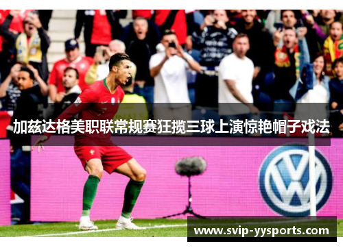 加兹达格美职联常规赛狂揽三球上演惊艳帽子戏法