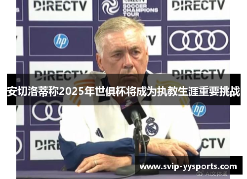 安切洛蒂称2025年世俱杯将成为执教生涯重要挑战