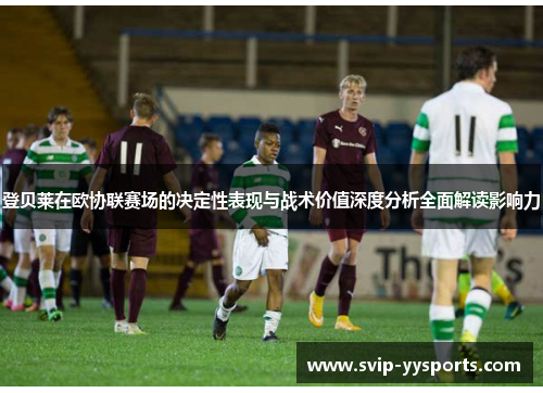 登贝莱在欧协联赛场的决定性表现与战术价值深度分析全面解读影响力