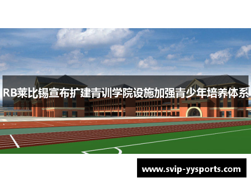 RB莱比锡宣布扩建青训学院设施加强青少年培养体系