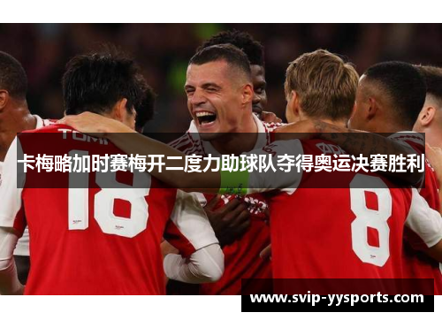 卡梅略加时赛梅开二度力助球队夺得奥运决赛胜利 卡梅略加时赛梅开二度力助球队夺得奥运决赛胜利