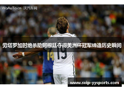 劳塔罗加时绝杀助阿根廷夺得美洲杯冠军缔造历史瞬间 劳塔罗加时绝杀助阿根廷夺得美洲杯冠军缔造历史瞬间
