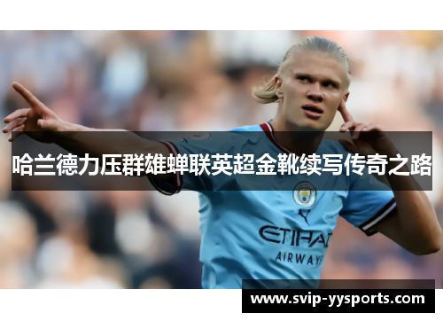 哈兰德力压群雄蝉联英超金靴续写传奇之路 哈兰德力压群雄蝉联英超金靴续写传奇之路