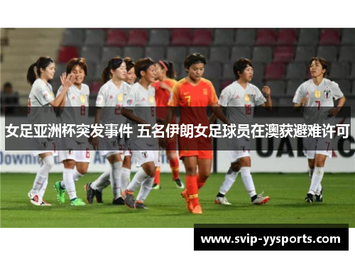 女足亚洲杯突发事件 五名伊朗女足球员在澳获避难许可 女足亚洲杯突发事件 五名伊朗女足球员在澳获避难许可