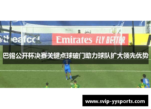巴锡公开杯决赛关键点球破门助力球队扩大领先优势