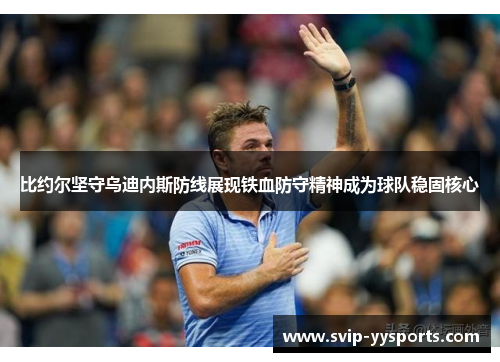 比约尔坚守乌迪内斯防线展现铁血防守精神成为球队稳固核心