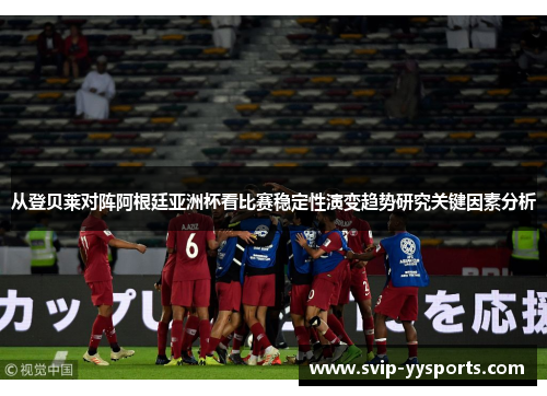 从登贝莱对阵阿根廷亚洲杯看比赛稳定性演变趋势研究关键因素分析