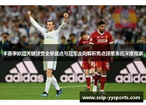 本赛季欧冠关键球员全景盘点与冠军走向解析焦点球星表现深度观察